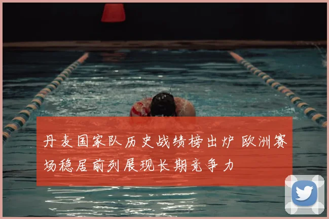 丹麦国家队历史战绩榜出炉 欧洲赛场稳居前列展现长期竞争力