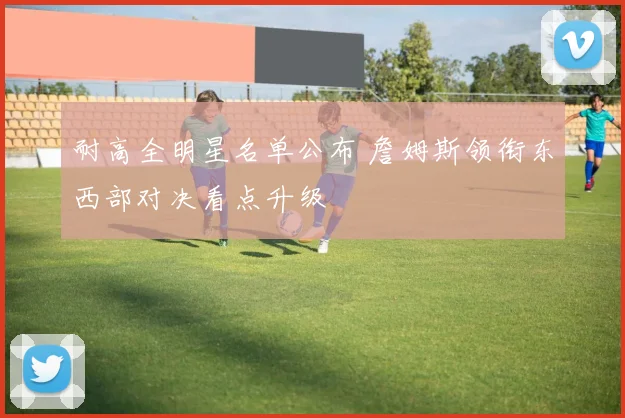 耐高全明星名单公布 詹姆斯领衔东西部对决看点升级