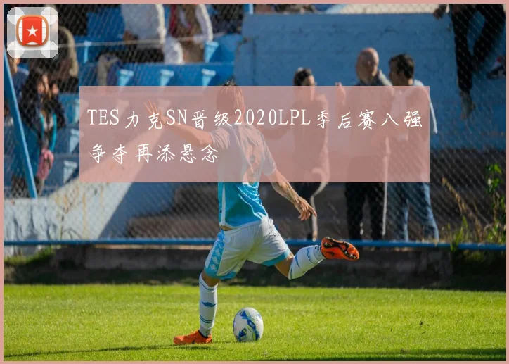 TES力克SN晋级2020LPL季后赛八强争夺再添悬念