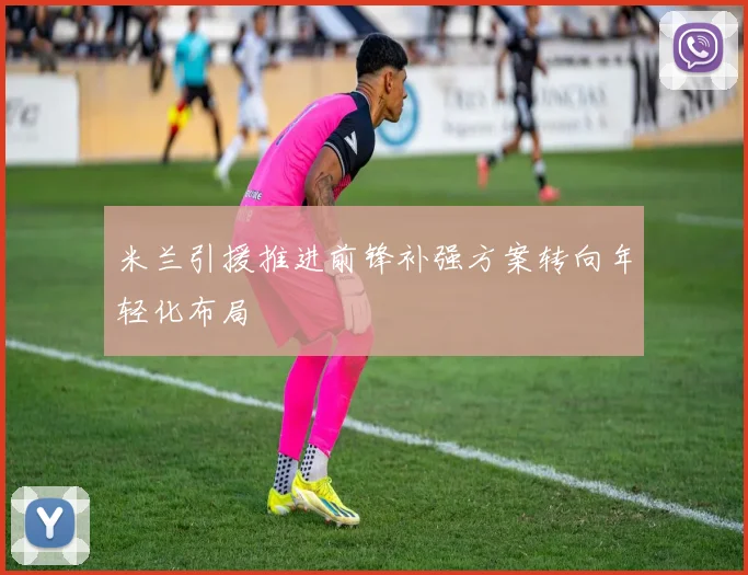 米兰引援推进前锋补强方案转向年轻化布局