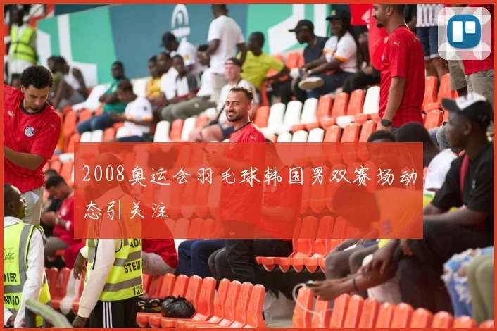 2008奥运会羽毛球韩国男双赛场动态引关注