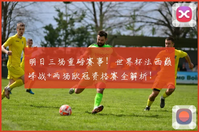 明日三场重磅赛事！世界杯法西巅峰战+两场欧冠资格赛全解析！