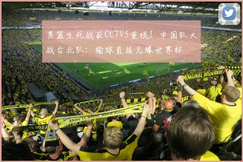 男篮生死战获CCTV5重视！中国队大战台北队：输球直接无缘世界杯
