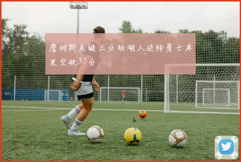 詹姆斯关键三分助湖人逆转勇士库里空砍37分