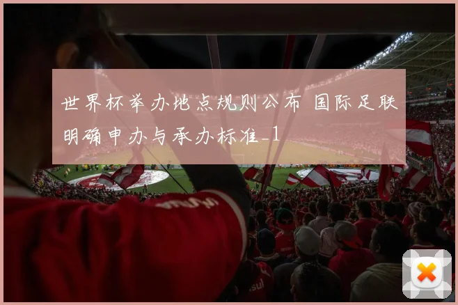 世界杯举办地点规则公布 国际足联明确申办与承办标准_1