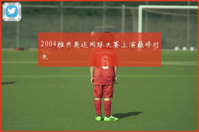 2004雅典奥运网球决赛上演巅峰对决