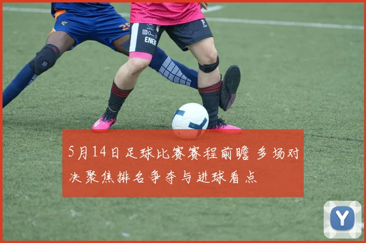 5月14日足球比赛赛程前瞻 多场对决聚焦排名争夺与进球看点