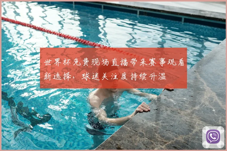 世界杯免费现场直播带来赛事观看新选择,球迷关注度持续升温