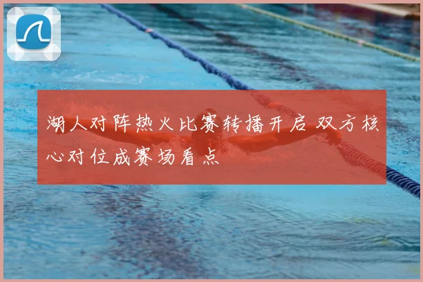 湖人对阵热火比赛转播开启 双方核心对位成赛场看点