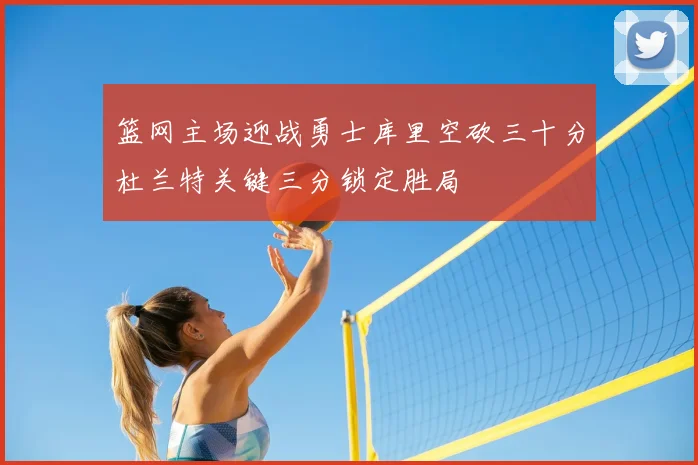 篮网主场迎战勇士库里空砍三十分杜兰特关键三分锁定胜局