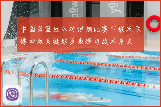 中国男篮红队对伊朗比赛下载及录像回放关键球员表现与战术看点