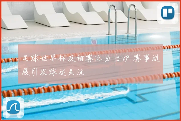 足球世界杯友谊赛比分出炉 赛事进展引发球迷关注