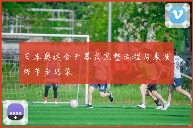 日本奥运会开幕式完整流程与表演环节全记录