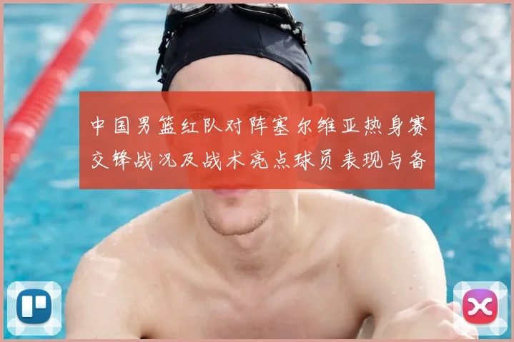 中国男篮红队对阵塞尔维亚热身赛交锋战况及战术亮点球员表现与备战安排