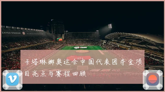 卡塔琳娜奥运会中国代表团夺金项目亮点与赛程回顾