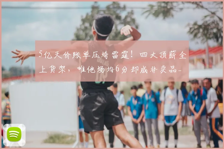 5亿天价账单压垮雷霆!四大顶薪全上货架,唯他场均6分却成非卖品_赛季_多尔特_切特·霍姆格伦