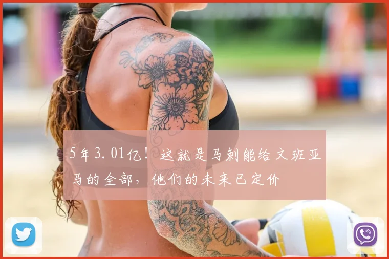 5年3.01亿!这就是马刺能给文班亚马的全部,他们的未来已定价