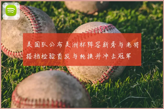 美国队公布美洲杯阵容新秀与老将搭档检验首发与轮换并冲击冠军