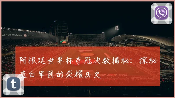 阿根廷世界杯夺冠次数揭秘:探秘蓝白军团的荣耀历史