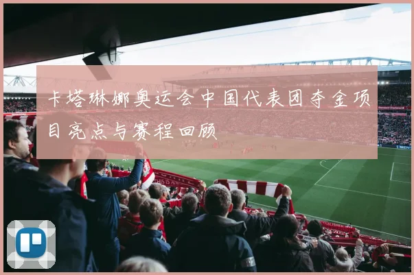 卡塔琳娜奥运会中国代表团夺金项目亮点与赛程回顾