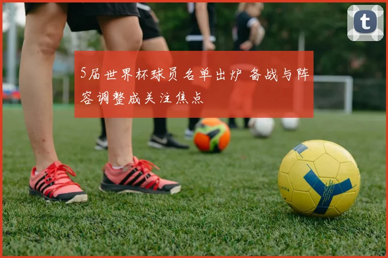 5届世界杯球员名单出炉 备战与阵容调整成关注焦点