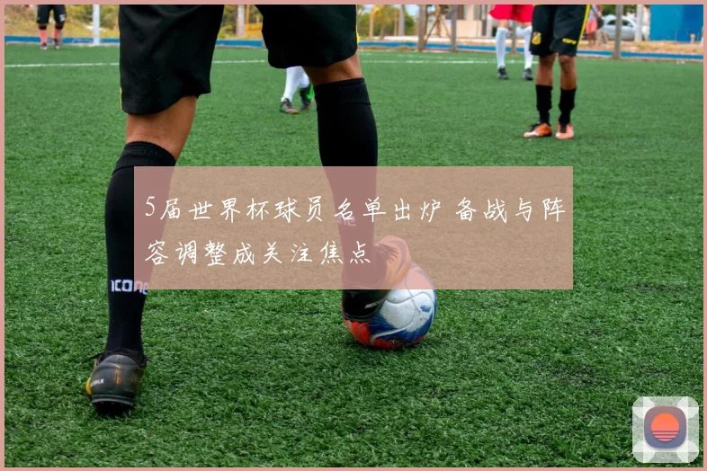 5届世界杯球员名单出炉 备战与阵容调整成关注焦点