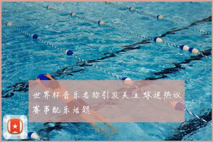 世界杯音乐名称引发关注 球迷热议赛事配乐话题