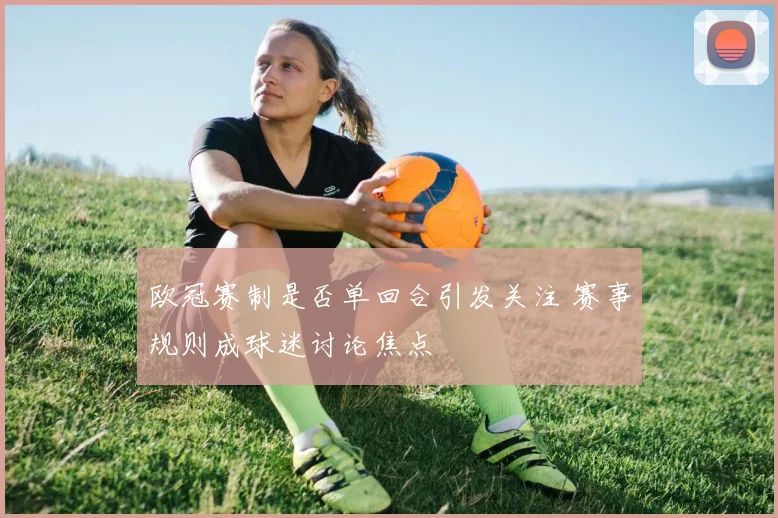 欧冠赛制是否单回合引发关注 赛事规则成球迷讨论焦点