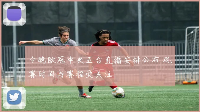 今晚欧冠中央五台直播安排公布 观赛时间与赛程受关注
