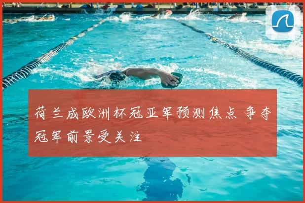 荷兰成欧洲杯冠亚军预测焦点 争夺冠军前景受关注