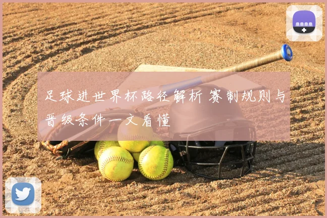 足球进世界杯路径解析 赛制规则与晋级条件一文看懂