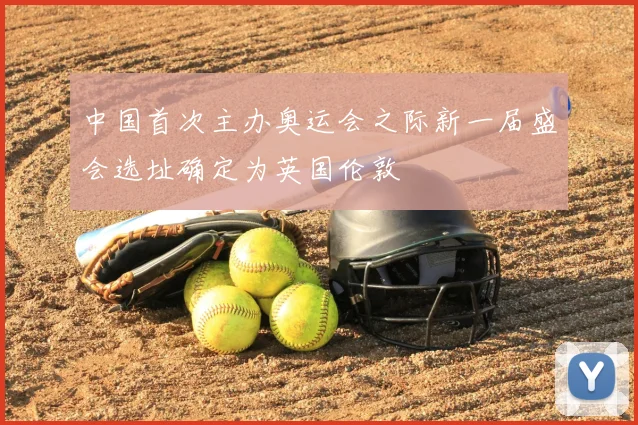 中国首次主办奥运会之际新一届盛会选址确定为英国伦敦