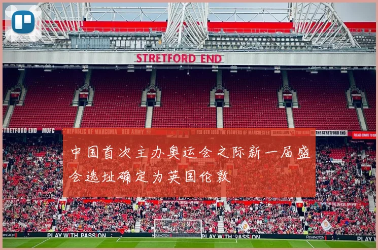 中国首次主办奥运会之际新一届盛会选址确定为英国伦敦