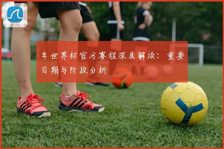 年世界杯官方赛程深度解读:重要日期与阶段分析