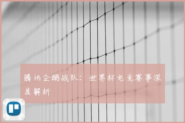 腾讯企鹅战队:世界杯电竞赛事深度解析