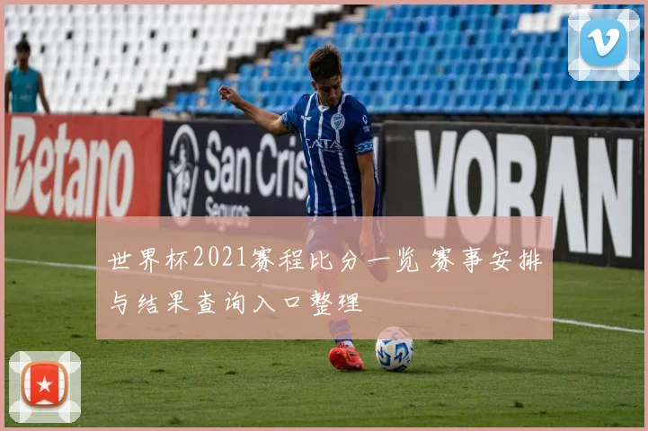 世界杯2021赛程比分一览 赛事安排与结果查询入口整理