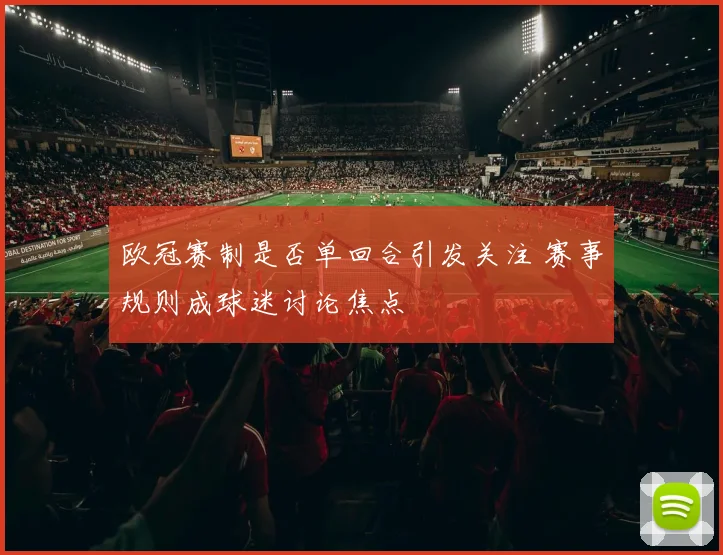 欧冠赛制是否单回合引发关注 赛事规则成球迷讨论焦点