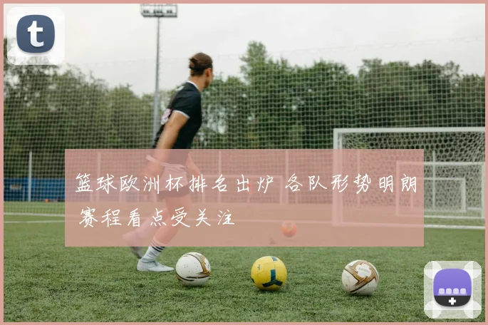 篮球欧洲杯排名出炉 各队形势明朗 赛程看点受关注