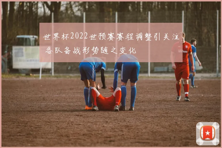世界杯2022世预赛赛程调整引关注 各队备战形势随之变化
