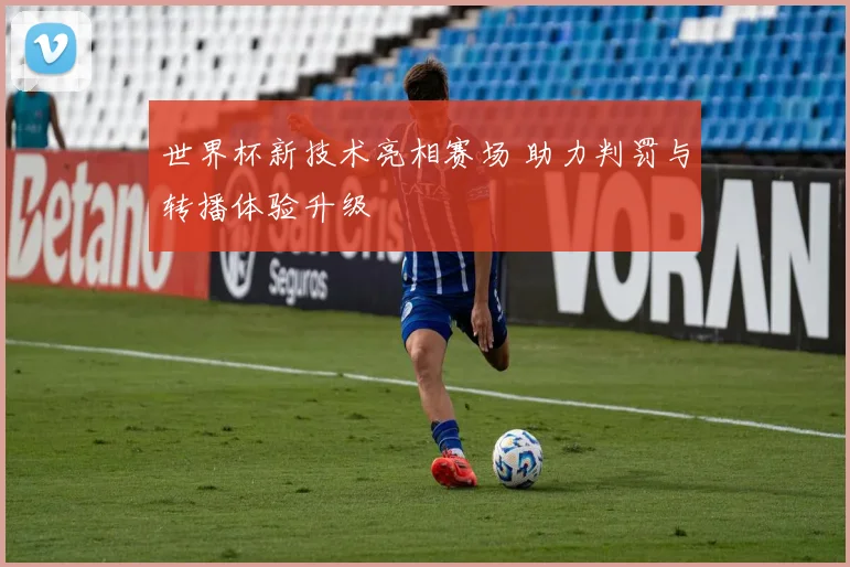 世界杯新技术亮相赛场 助力判罚与转播体验升级