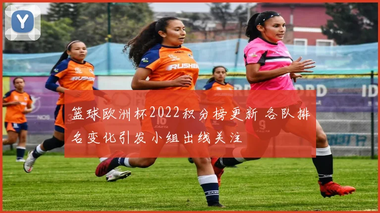 篮球欧洲杯2022积分榜更新 各队排名变化引发小组出线关注