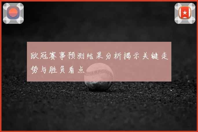 欧冠赛事预测结果分析揭示关键走势与胜负看点