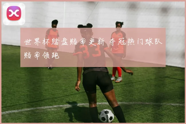 世界杯赌盘赔率更新 夺冠热门球队赔率领跑