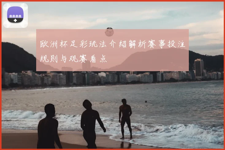 欧洲杯足彩玩法介绍解析赛事投注规则与观赛看点