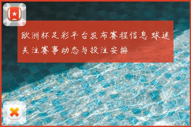 欧洲杯足彩平台发布赛程信息 球迷关注赛事动态与投注安排