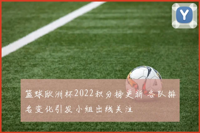 篮球欧洲杯2022积分榜更新 各队排名变化引发小组出线关注