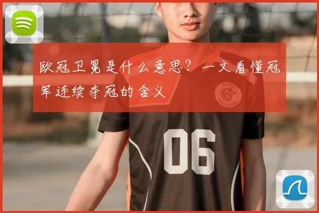 欧冠卫冕是什么意思?一文看懂冠军连续夺冠的含义