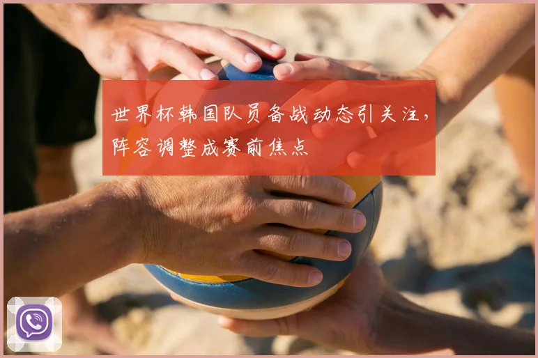 世界杯韩国队员备战动态引关注，阵容调整成赛前焦点