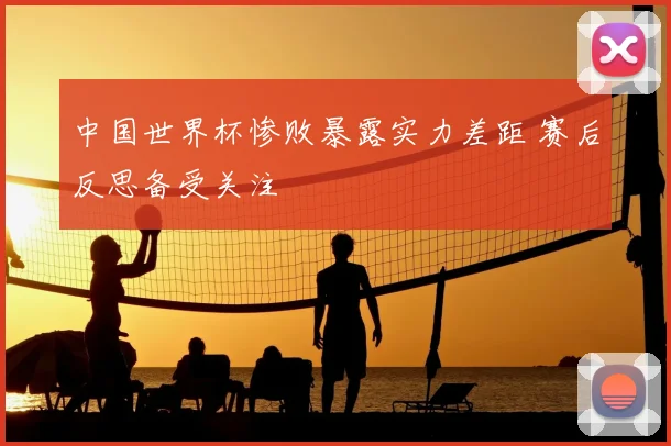 中国世界杯惨败暴露实力差距 赛后反思备受关注