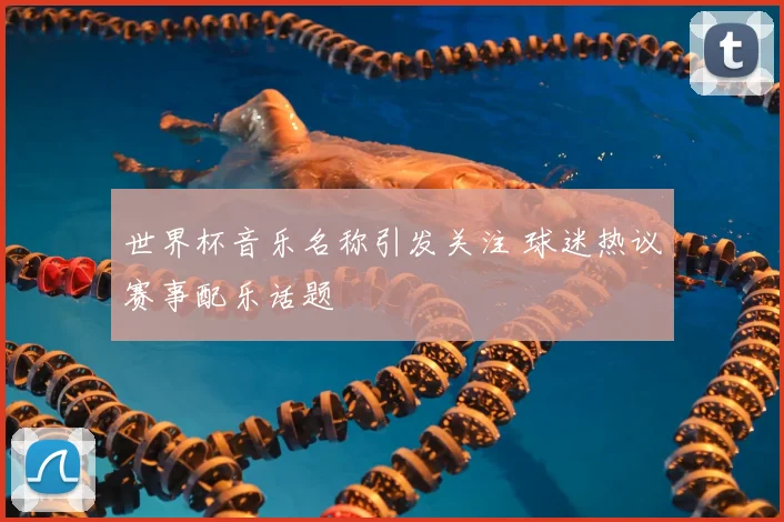 世界杯音乐名称引发关注 球迷热议赛事配乐话题